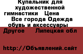 Купальник для художественной гимнастики › Цена ­ 16 000 - Все города Одежда, обувь и аксессуары » Другое   . Липецкая обл.